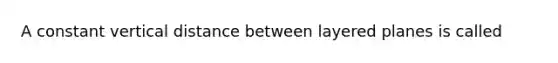 A constant vertical distance between layered planes is called