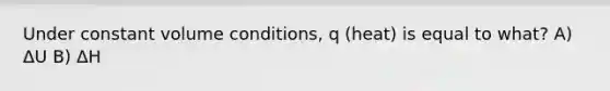 Under constant volume conditions, q (heat) is equal to what? A) ΔU B) ΔH