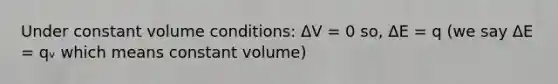 Under constant volume conditions: ΔV = 0 so, ΔE = q (we say ΔE = qᵥ which means constant volume)