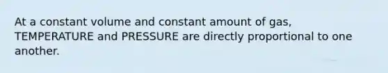 At a constant volume and constant amount of gas, TEMPERATURE and PRESSURE are directly proportional to one another.
