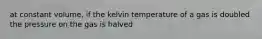 at constant volume, if the kelvin temperature of a gas is doubled the pressure on the gas is halved