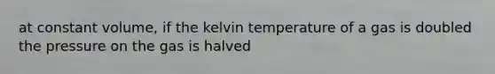 at constant volume, if the kelvin temperature of a gas is doubled the pressure on the gas is halved