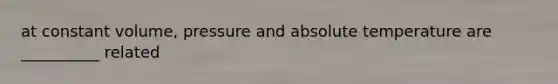 at constant volume, pressure and absolute temperature are __________ related