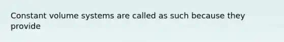 Constant volume systems are called as such because they provide