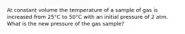 At constant volume the temperature of a sample of gas is increased from 25°C to 50°C with an initial pressure of 2 atm. What is the new pressure of the gas sample?