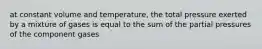 at constant volume and temperature, the total pressure exerted by a mixture of gases is equal to the sum of the partial pressures of the component gases