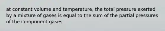 at constant volume and temperature, the total pressure exerted by a mixture of gases is equal to the sum of the partial pressures of the component gases