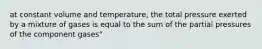 at constant volume and temperature, the total pressure exerted by a mixture of gases is equal to the sum of the partial pressures of the component gases"