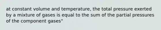 at constant volume and temperature, the total pressure exerted by a mixture of gases is equal to the sum of the partial pressures of the component gases"