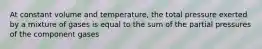 At constant volume and temperature, the total pressure exerted by a mixture of gases is equal to the sum of the partial pressures of the component gases