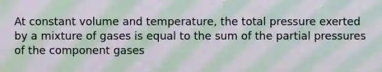 At constant volume and temperature, the total pressure exerted by a mixture of gases is equal to the sum of the partial pressures of the component gases