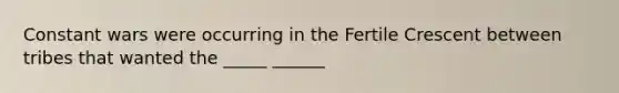 Constant wars were occurring in the Fertile Crescent between tribes that wanted the _____ ______