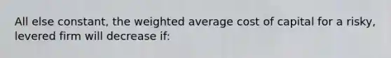 All else constant, the <a href='https://www.questionai.com/knowledge/koL1NUNNcJ-weighted-average' class='anchor-knowledge'>weighted average</a> cost of capital for a risky, levered firm will decrease if: