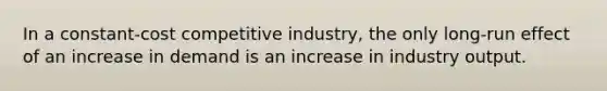 In a constant-cost competitive industry, the only long-run effect of an increase in demand is an increase in industry output.