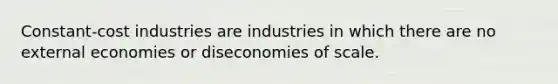 ​Constant-cost industries are industries in which there are no external economies or diseconomies of scale.