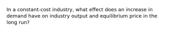 In a constant-cost industry, what effect does an increase in demand have on industry output and equilibrium price in the long run?