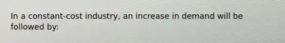 In a constant-cost industry, an increase in demand will be followed by: