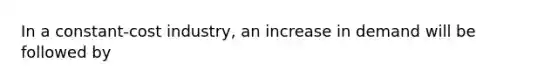 In a constant-cost industry, an increase in demand will be followed by