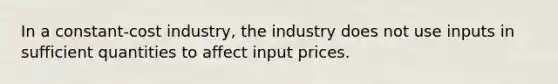 In a constant-cost industry, the industry does not use inputs in sufficient quantities to affect input prices.