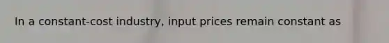 In a constant-cost industry, input prices remain constant as