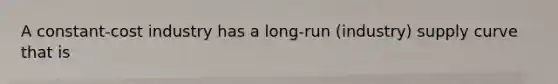 A constant-cost industry has a long-run (industry) supply curve that is