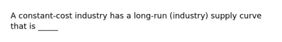 A constant-cost industry has a long-run (industry) supply curve that is _____