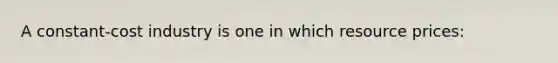 A constant-cost industry is one in which resource prices: