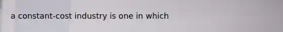 a constant-cost industry is one in which