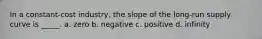 In a constant-cost industry, the slope of the long-run supply curve is _____. a. zero b. negative c. positive d. infinity