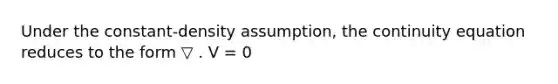 Under the constant-density assumption, the continuity equation reduces to the form ▽ . V = 0