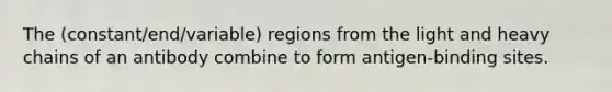 The (constant/end/variable) regions from the light and heavy chains of an antibody combine to form antigen-binding sites.