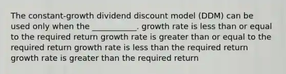 The constant-growth dividend discount model (DDM) can be used only when the ___________. growth rate is less than or equal to the required return growth rate is greater than or equal to the required return growth rate is less than the required return growth rate is greater than the required return