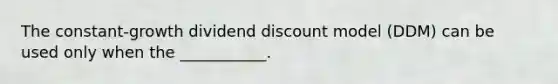 The constant-growth dividend discount model (DDM) can be used only when the ___________.