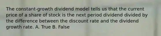 The constant-growth dividend model tells us that the current price of a share of stock is the next period dividend divided by the difference between the discount rate and the dividend growth rate. A. True B. False