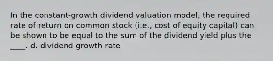 In the constant-growth dividend valuation model, the required rate of return on common stock (i.e., cost of equity capital) can be shown to be equal to the sum of the dividend yield plus the ____. d. dividend growth rate