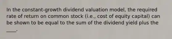 In the constant-growth dividend valuation model, the required rate of return on common stock (i.e., cost of equity capital) can be shown to be equal to the sum of the dividend yield plus the ____.