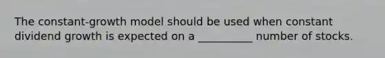 The constant-growth model should be used when constant dividend growth is expected on a __________ number of stocks.