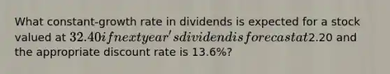 What constant-growth rate in dividends is expected for a stock valued at 32.40 if next year's dividend is forecast at2.20 and the appropriate discount rate is 13.6%?