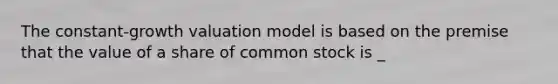 The constant-growth valuation model is based on the premise that the value of a share of common stock is _