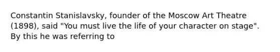 Constantin Stanislavsky, founder of the Moscow Art Theatre (1898), said "You must live the life of your character on stage". By this he was referring to