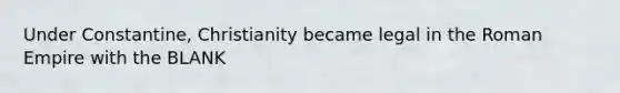 Under Constantine, Christianity became legal in the Roman Empire with the BLANK