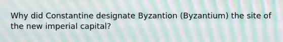 Why did Constantine designate Byzantion (Byzantium) the site of the new imperial capital?