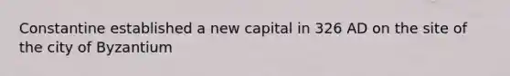 Constantine established a new capital in 326 AD on the site of the city of Byzantium