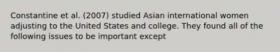 Constantine et al. (2007) studied Asian international women adjusting to the United States and college. They found all of the following issues to be important except