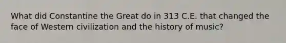What did Constantine the Great do in 313 C.E. that changed the face of Western civilization and the history of music?