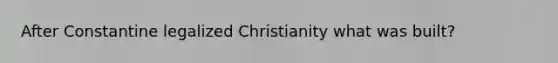 After Constantine legalized Christianity what was built?