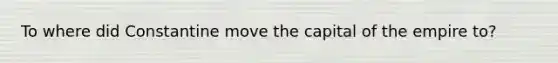 To where did Constantine move the capital of the empire to?