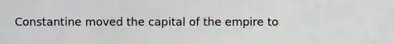 Constantine moved the capital of the empire to