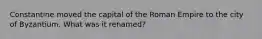 Constantine moved the capital of the Roman Empire to the city of Byzantium. What was it renamed?