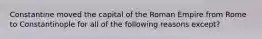 Constantine moved the capital of the Roman Empire from Rome to Constantinople for all of the following reasons except?